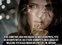  я не заметил, как она ушла. не мог поверить, что не возвратится. но стала замирать моя душа от мысли, что и без меня ей спится... м. куткар