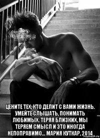  цените тех, кто делит с вами жизнь. умейте слышать, понимать любимых. теряя близких, мы теряем смысл и это иногда непоправимо... мария куткар, 2014