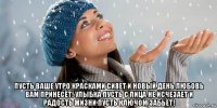  пусть ваше утро красками сияет и новый день любовь вам принесёт! улыбка пусть с лица не исчезает и радость жизни пусть ключом забьёт!