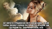  нет ничего страшней на свете, когда один... среди толпы. ласкает солнце пусть и ветер: я рядом там, где рядом ты... бобрякова елена, 2018