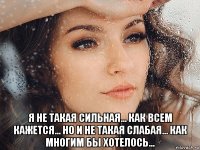  я не такая сильная... как всем кажется... но и не такая слабая... как многим бы хотелось...