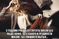  c годами учишься глотать виски без льда, кофе - без сахара и трудности жизни - без лишнего нытья...
