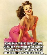  женщина отлично знает четыре действия арифметики: она делит ложе, умножает род, прибавляет себе красоты и убавляет возраст.