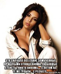  это сначала все такие замученные прошлыми отношениями, любовные атеисты, никто никому,.... а потом на те же грабли... с разбега...