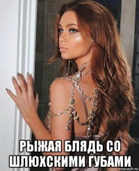  рыжая блядь со шлюхскими губами
