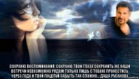  сохраню воспоминания, сохраню твои глаза сохранить же наши встречи невозможно рядом только лишь с тобою пронестись через года и твой поцелуй забыть так сложно... даша русакова