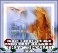  глаза умеют говорить. кричать от счастья или плакать. глазами можно ободрить, с ума свести,заставить плакать...