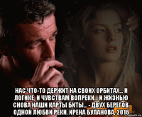  нас что-то держит на своих орбитах... и логике, и чувствам вопреки... и жизнью снова наши карты биты... - двух берегов, одной любви реки. ирена буланова, 2016