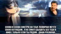  снова и снова смотрю на тебя, пожираю мечту свою взглядом... я не смогу дышать без тебя я живу, только если ты рядом... даша русакова