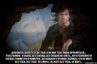  добежать, долететь до тебя, и на миг тебе лишь присниться... расстояния - в пыль, без секунд, без следов на снегу... но в реальности сердце сожмется в комочек... на каждой странице напишу, что не могу без тебя.. без тебя - не смогу... не могу без тебя... не могу...