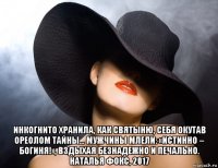  инкогнито хранила, как святыню, себя окутав ореолом тайны… мужчины млели: «истинно – богиня!», вздыхая безнадежно и печально. наталья фокс, 2017