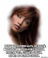  ￼женщина должна быть загадкой: маленькой, миленькой, сладкой. кокетничать, строить глазки, верить во всякие сказки.