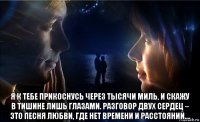  я к тебе прикоснусь через тысячи миль, и скажу в тишине лишь глазами. разговор двух сердец – это песня любви, где нет времени и расстояний....