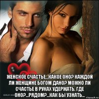  женское счастье...какое оно? каждой ли женщине богом дано? можно ли счастье в руках удержать. где оно?...рядом?...как бы узнать...