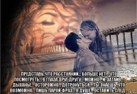  представь, что расстояний… больше нет… что посмотреть… в глаза друг другу… можно… и, затаив… дыханье… осторожно… дотронуться… ты знаешь, что возможно… лишь парой фраз… в душе… оставить след…