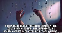  и закрылась она на тринадцать замков, чтобы душу никто не топтал... нет, она никогда не боялась волков, ведь страшнее не волк, а шакал…