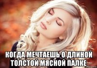  когда мечтаешь о длиной толстой мясной палке
