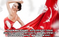  в нашем мире женщине, - всё по плечу вот, только счастье, - кто напророчит? счастье мужчины кричит - я хочу! а женское, шепчет, - мужчина мой, хочет…