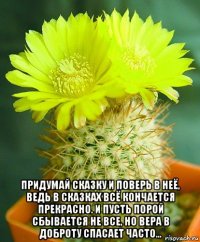  придумай сказку и поверь в неё, ведь в сказках всё кончается прекрасно. и пусть порой сбывается не все, но вера в доброту спасает часто...
