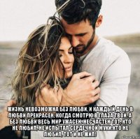  жизнь невозможна без любви. и каждый день в любви прекрасен, когда смотрю в глаза твои. а без любви весь мир ужасен. несчастен тот, кто не любил, не испытал сердечной муки.кто не любил, тот и не жил!