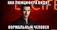 как люицифера видит нормальный человек