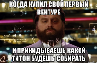 когда купил свой первый вентуре и прикидываешь какой титон будешь собирать