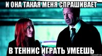и она такая меня спрашивает в теннис играть умеешь