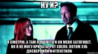 ну и? я смотрю, а там луч света и он меня затягивет. но я не могу кричать, рот свело. потом зуб досверлили и отпустили