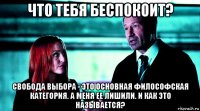 что тебя беспокоит? свобода выбора - это основная философская категория. а меня ее лишили. и как это называется?