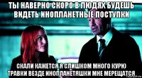 ты наверно скоро в людях будешь видеть инопланетные поступки скали кажется я слишком много курю травки везде инопланетяшки мне мерещатся