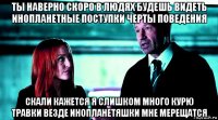 ты наверно скоро в людях будешь видеть инопланетные поступки черты поведения скали кажется я слишком много курю травки везде инопланетяшки мне мерещатся