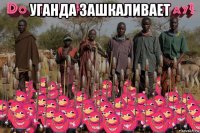 уганда зашкаливает 