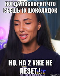 когда поспорил что съешь 10 шоколадок но, на 2 уже не лезет !