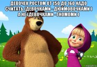 девочек ростом от 150 до 160 надо считать (девочками - дюймовочками ) а не (девочками - гномоми ) 