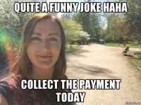 quite a funny joke haha collect the payment today