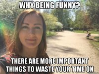 why being funny? there are more important things to waste your time on