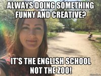 always doing something funny and creative? it's the english school not the zoo!