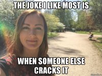 the joke i like most is when someone else cracks it