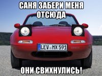 саня забери меня отсюда они свихнулись!