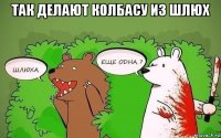 так делают колбасу из шлюх 