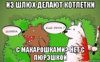 из шлюх делают котлетки с макарошками? нет с пюрэшкой