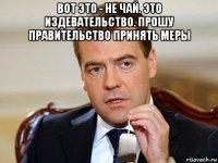 вот это - не чай. это издевательство. прошу правительство принять меры 