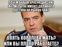 почему наши краснодарские фермеры не имеют должного доступа на рынок чая? опять королева мать? или вы плохо работаете?