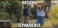 поздно зеркало все