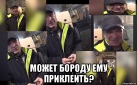  может бороду ему приклеить?