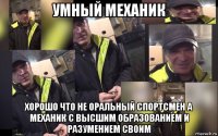 умный механик хорошо что не оральный спортсмен а механик с высшим образованием и разумением своим