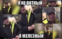 я не ватный - я железный