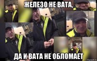 железо не вата, да и вата не обломает