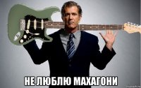  не люблю махагони