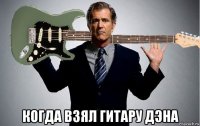  когда взял гитару дэна